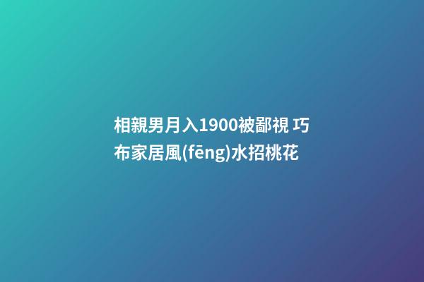 相親男月入1900被鄙視 巧布家居風(fēng)水招桃花